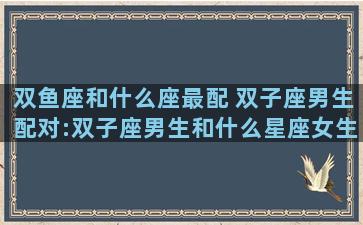双鱼座和什么座最配 双子座男生配对:双子座男生和什么星座女生最配